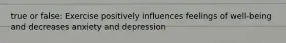 true or false: Exercise positively influences feelings of well-being and decreases anxiety and depression