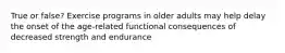 True or false? Exercise programs in older adults may help delay the onset of the age-related functional consequences of decreased strength and endurance