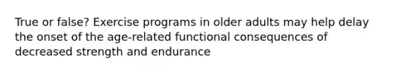 True or false? Exercise programs in older adults may help delay the onset of the age-related functional consequences of decreased strength and endurance