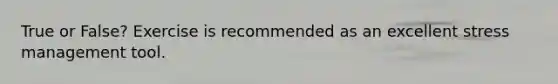 True or False? Exercise is recommended as an excellent stress management tool.