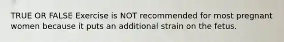 TRUE OR FALSE Exercise is NOT recommended for most pregnant women because it puts an additional strain on the fetus.