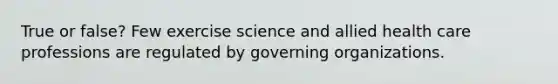 True or false? Few exercise science and allied health care professions are regulated by governing organizations.