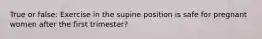 True or false: Exercise in the supine position is safe for pregnant women after the first trimester?