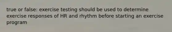 true or false: exercise testing should be used to determine exercise responses of HR and rhythm before starting an exercise program