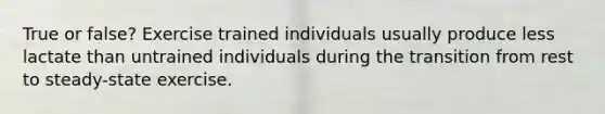 True or false? Exercise trained individuals usually produce less lactate than untrained individuals during the transition from rest to steady-state exercise.
