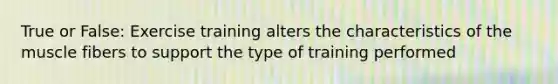 True or False: Exercise training alters the characteristics of the muscle fibers to support the type of training performed