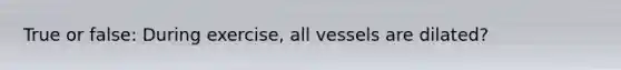 True or false: During exercise, all vessels are dilated?