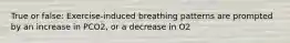 True or false: Exercise-induced breathing patterns are prompted by an increase in PCO2, or a decrease in O2