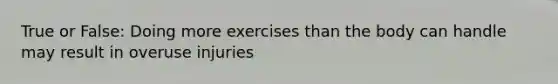 True or False: Doing more exercises than the body can handle may result in overuse injuries