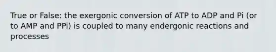 True or False: the exergonic conversion of ATP to ADP and Pi (or to AMP and PPi) is coupled to many endergonic reactions and processes