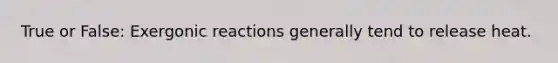 True or False: Exergonic reactions generally tend to release heat.