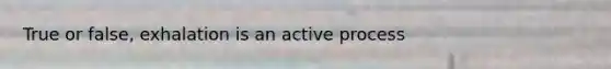 True or false, exhalation is an active process