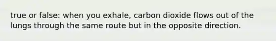 true or false: when you exhale, carbon dioxide flows out of the lungs through the same route but in the opposite direction.