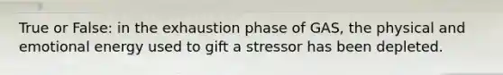 True or False: in the exhaustion phase of GAS, the physical and emotional energy used to gift a stressor has been depleted.