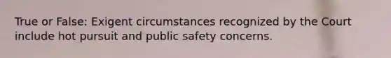 True or False: Exigent circumstances recognized by the Court include hot pursuit and public safety concerns.