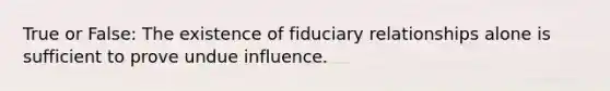 True or False: The existence of fiduciary relationships alone is sufficient to prove undue influence.