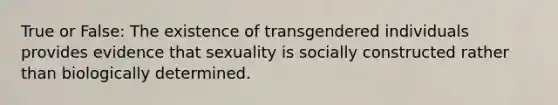 True or False: The existence of transgendered individuals provides evidence that sexuality is socially constructed rather than biologically determined.