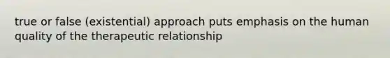 true or false (existential) approach puts emphasis on the human quality of the therapeutic relationship