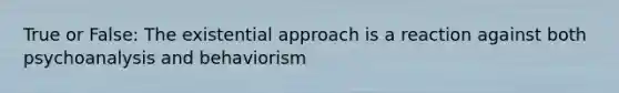 True or False: The existential approach is a reaction against both psychoanalysis and behaviorism