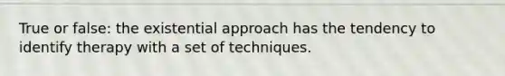 True or false: the existential approach has the tendency to identify therapy with a set of techniques.