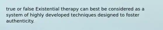 true or false Existential therapy can best be considered as a system of highly developed techniques designed to foster authenticity.​