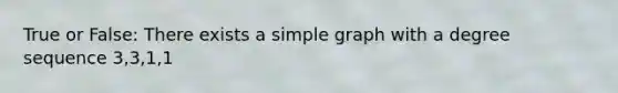 True or False: There exists a simple graph with a degree sequence 3,3,1,1