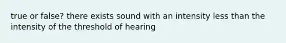 true or false? there exists sound with an intensity <a href='https://www.questionai.com/knowledge/k7BtlYpAMX-less-than' class='anchor-knowledge'>less than</a> the intensity of the threshold of hearing