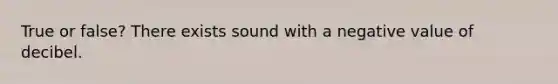 True or false? There exists sound with a negative value of decibel.