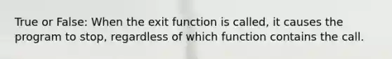 True or False: When the exit function is called, it causes the program to stop, regardless of which function contains the call.