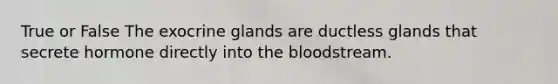 True or False The exocrine glands are ductless glands that secrete hormone directly into the bloodstream.
