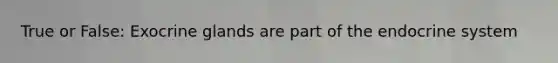 True or False: Exocrine glands are part of the endocrine system