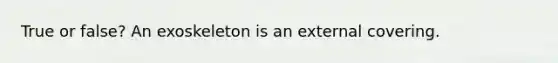 True or false? An exoskeleton is an external covering.