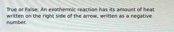 True or False: An exothermic reaction has its amount of heat written on the right side of the arrow, written as a negative number.