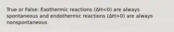 True or False: Exothermic reactions (ΔH 0) are always nonspontaneous