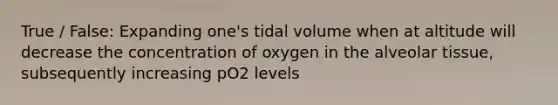 True / False: Expanding one's tidal volume when at altitude will decrease the concentration of oxygen in the alveolar tissue, subsequently increasing pO2 levels