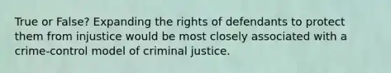 True or False? Expanding the rights of defendants to protect them from injustice would be most closely associated with a crime-control model of criminal justice.