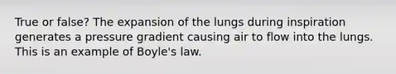 True or false? The expansion of the lungs during inspiration generates a pressure gradient causing air to flow into the lungs. This is an example of Boyle's law.