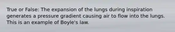 True or False: The expansion of the lungs during inspiration generates a pressure gradient causing air to flow into the lungs. This is an example of Boyle's law.