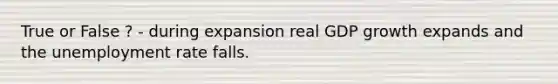 True or False ? - during expansion real GDP growth expands and the unemployment rate falls.