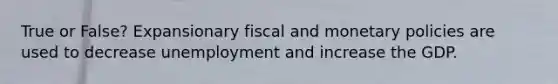 True or False? Expansionary fiscal and monetary policies are used to decrease unemployment and increase the GDP.