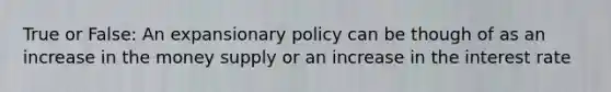 True or False: An expansionary policy can be though of as an increase in the money supply or an increase in the interest rate