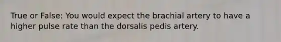 True or False: You would expect the brachial artery to have a higher pulse rate than the dorsalis pedis artery.