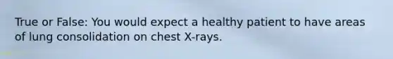 True or False: You would expect a healthy patient to have areas of lung consolidation on chest X-rays.