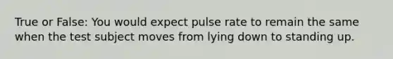 True or False: You would expect pulse rate to remain the same when the test subject moves from lying down to standing up.