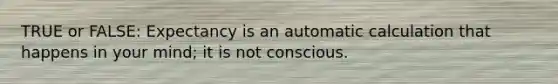 TRUE or FALSE: Expectancy is an automatic calculation that happens in your mind; it is not conscious.