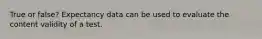 True or false? Expectancy data can be used to evaluate the content validity of a test.