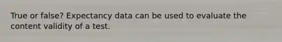 True or false? Expectancy data can be used to evaluate the content validity of a test.