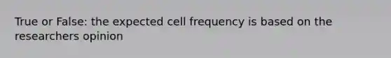 True or False: the expected cell frequency is based on the researchers opinion