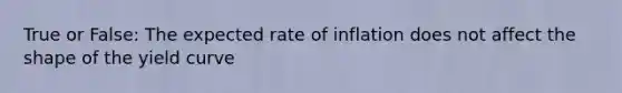 True or False: The expected rate of inflation does not affect the shape of the yield curve