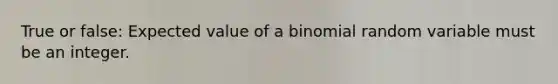 True or false: Expected value of a binomial random variable must be an integer.